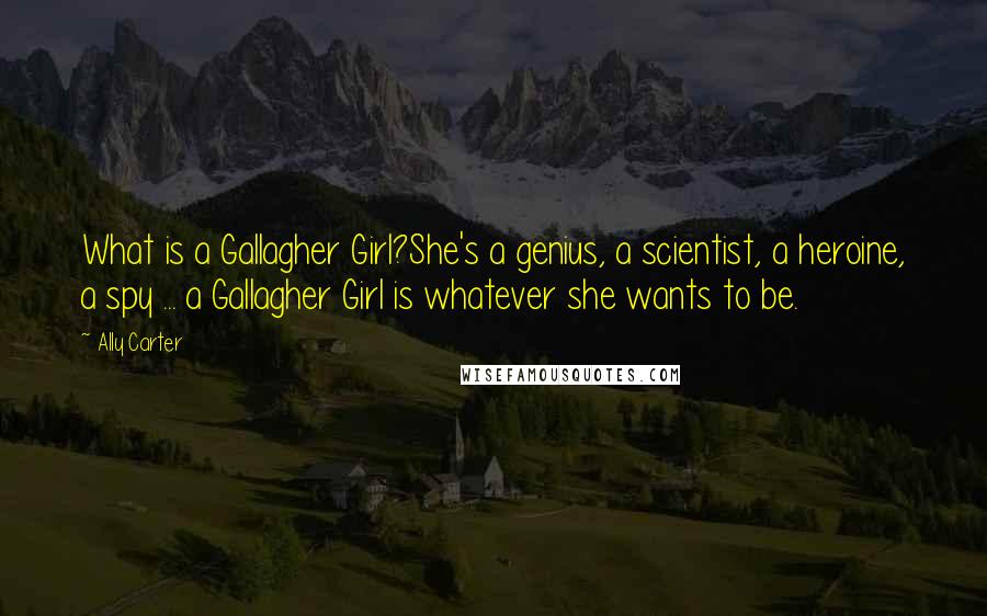 Ally Carter Quotes: What is a Gallagher Girl?She's a genius, a scientist, a heroine, a spy ... a Gallagher Girl is whatever she wants to be.