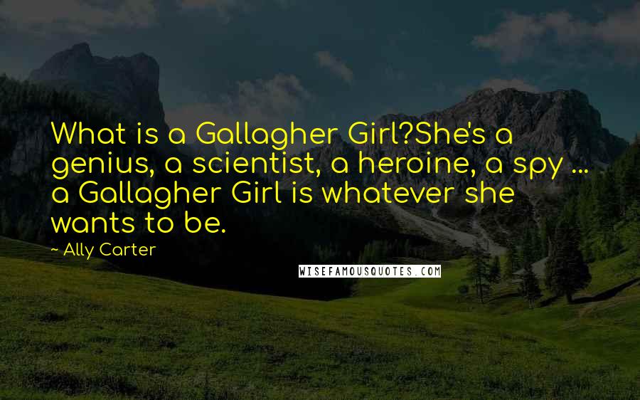 Ally Carter Quotes: What is a Gallagher Girl?She's a genius, a scientist, a heroine, a spy ... a Gallagher Girl is whatever she wants to be.