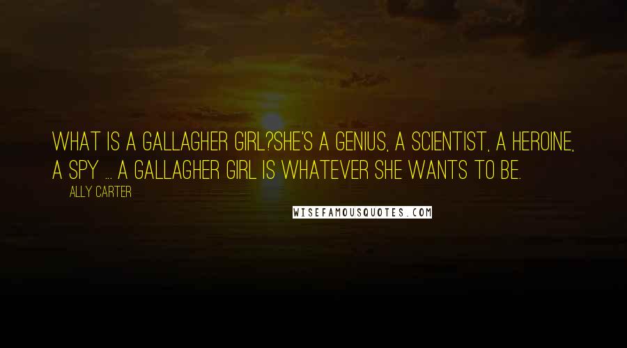 Ally Carter Quotes: What is a Gallagher Girl?She's a genius, a scientist, a heroine, a spy ... a Gallagher Girl is whatever she wants to be.