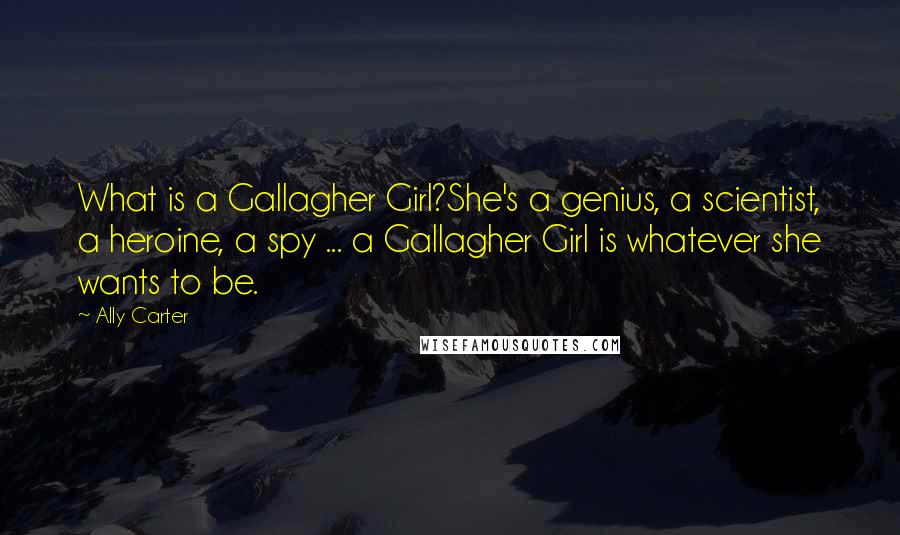 Ally Carter Quotes: What is a Gallagher Girl?She's a genius, a scientist, a heroine, a spy ... a Gallagher Girl is whatever she wants to be.