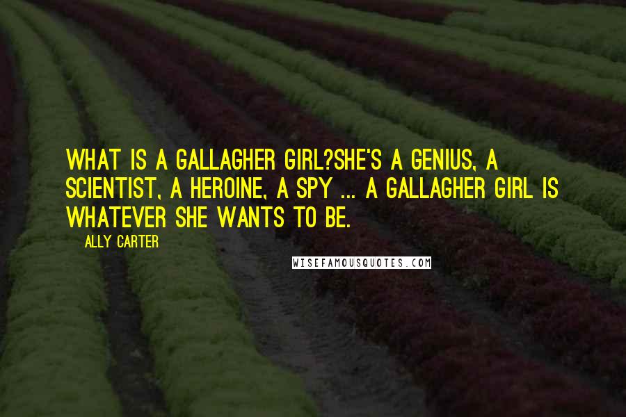 Ally Carter Quotes: What is a Gallagher Girl?She's a genius, a scientist, a heroine, a spy ... a Gallagher Girl is whatever she wants to be.