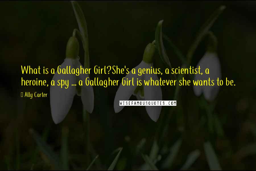 Ally Carter Quotes: What is a Gallagher Girl?She's a genius, a scientist, a heroine, a spy ... a Gallagher Girl is whatever she wants to be.