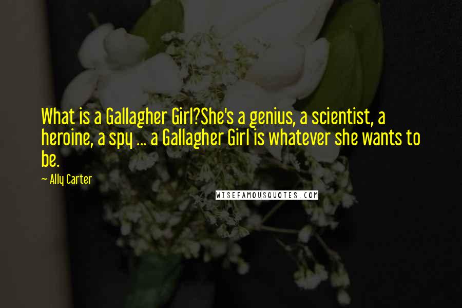 Ally Carter Quotes: What is a Gallagher Girl?She's a genius, a scientist, a heroine, a spy ... a Gallagher Girl is whatever she wants to be.