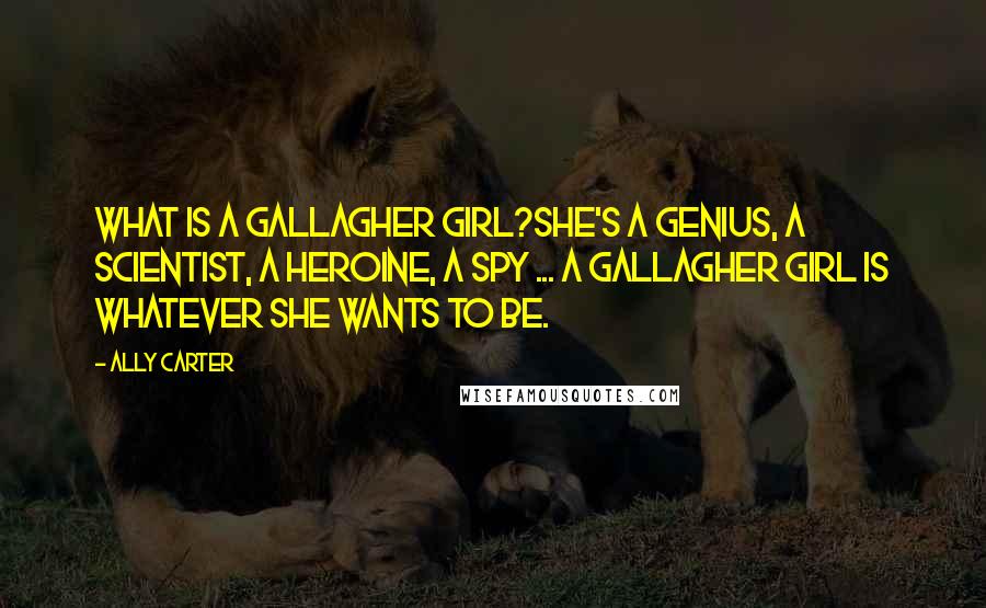 Ally Carter Quotes: What is a Gallagher Girl?She's a genius, a scientist, a heroine, a spy ... a Gallagher Girl is whatever she wants to be.