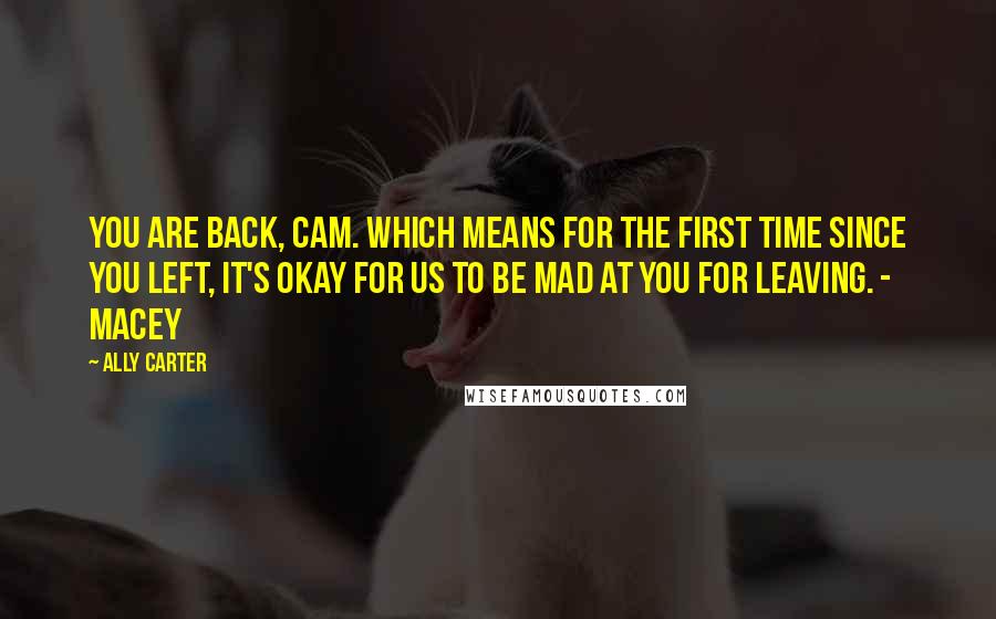 Ally Carter Quotes: You are back, Cam. Which means for the first time since you left, it's okay for us to be mad at you for leaving. - Macey