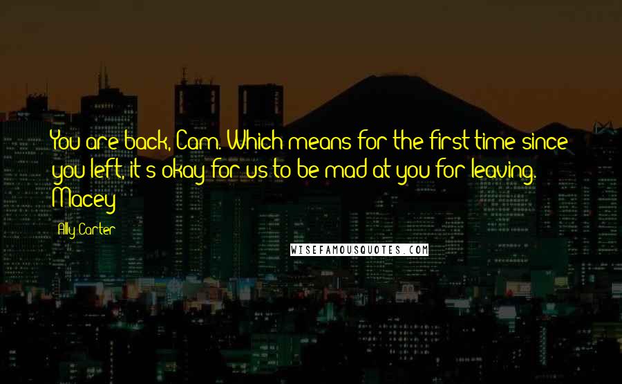 Ally Carter Quotes: You are back, Cam. Which means for the first time since you left, it's okay for us to be mad at you for leaving. - Macey