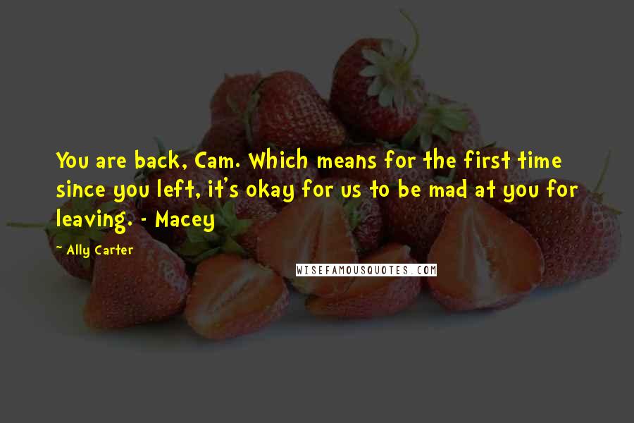 Ally Carter Quotes: You are back, Cam. Which means for the first time since you left, it's okay for us to be mad at you for leaving. - Macey