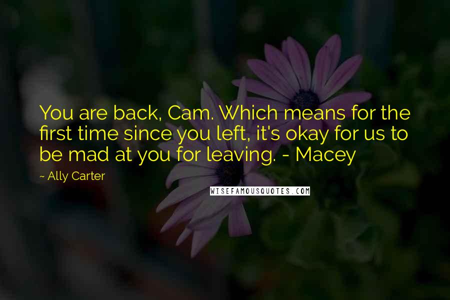 Ally Carter Quotes: You are back, Cam. Which means for the first time since you left, it's okay for us to be mad at you for leaving. - Macey