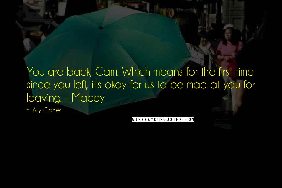 Ally Carter Quotes: You are back, Cam. Which means for the first time since you left, it's okay for us to be mad at you for leaving. - Macey