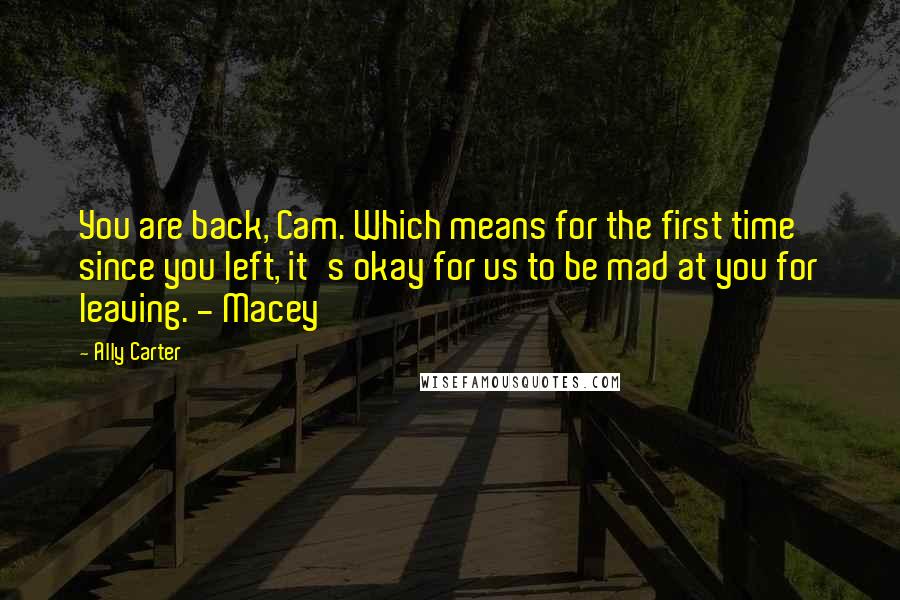Ally Carter Quotes: You are back, Cam. Which means for the first time since you left, it's okay for us to be mad at you for leaving. - Macey