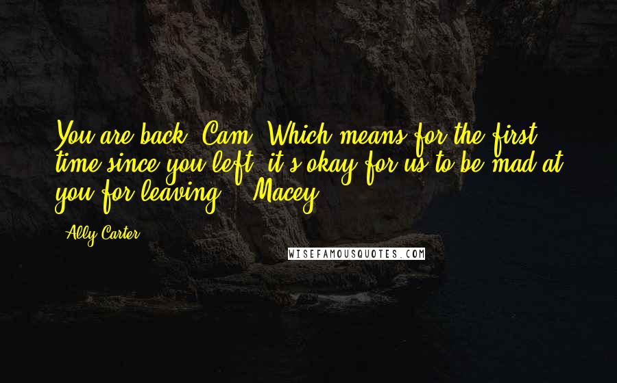 Ally Carter Quotes: You are back, Cam. Which means for the first time since you left, it's okay for us to be mad at you for leaving. - Macey