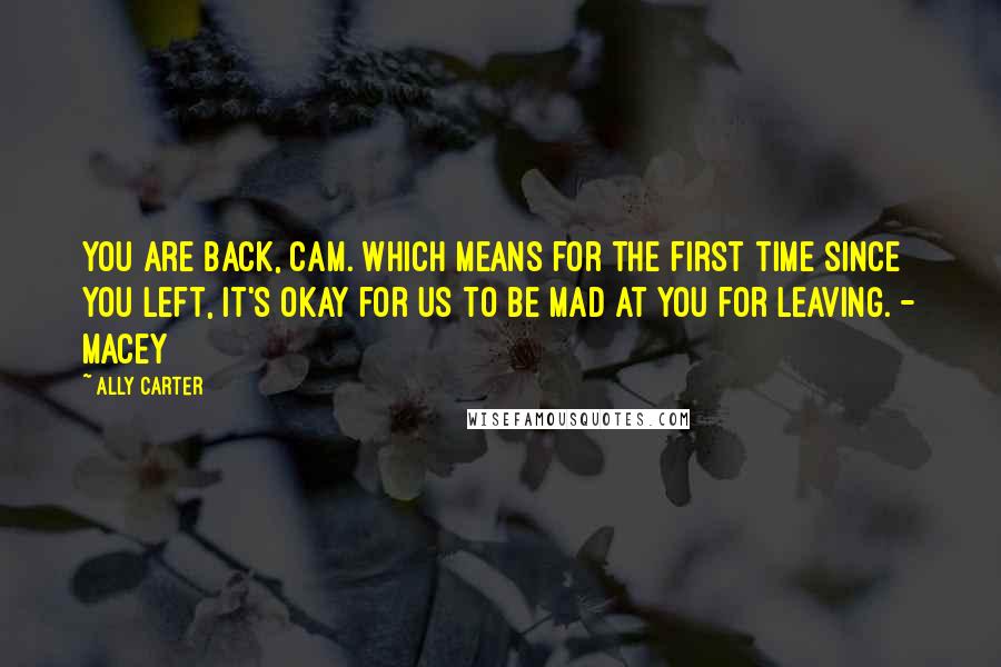 Ally Carter Quotes: You are back, Cam. Which means for the first time since you left, it's okay for us to be mad at you for leaving. - Macey