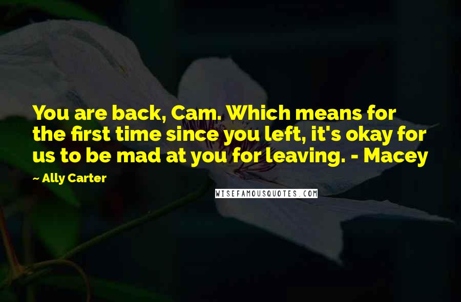 Ally Carter Quotes: You are back, Cam. Which means for the first time since you left, it's okay for us to be mad at you for leaving. - Macey