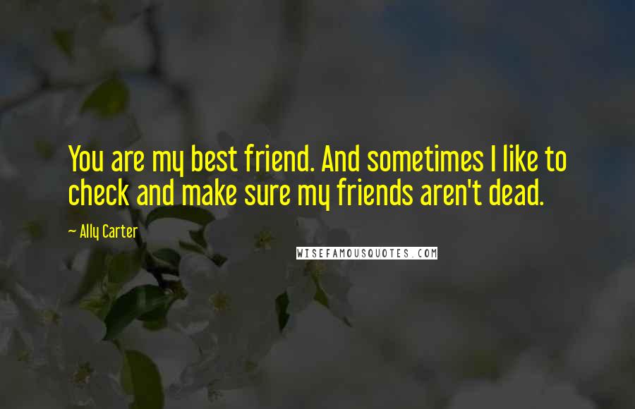 Ally Carter Quotes: You are my best friend. And sometimes I like to check and make sure my friends aren't dead.