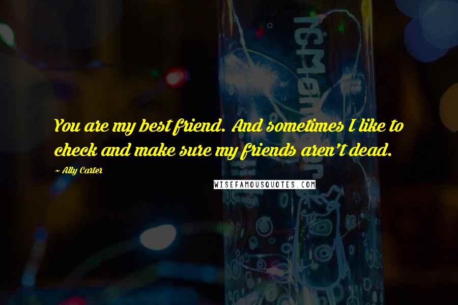 Ally Carter Quotes: You are my best friend. And sometimes I like to check and make sure my friends aren't dead.