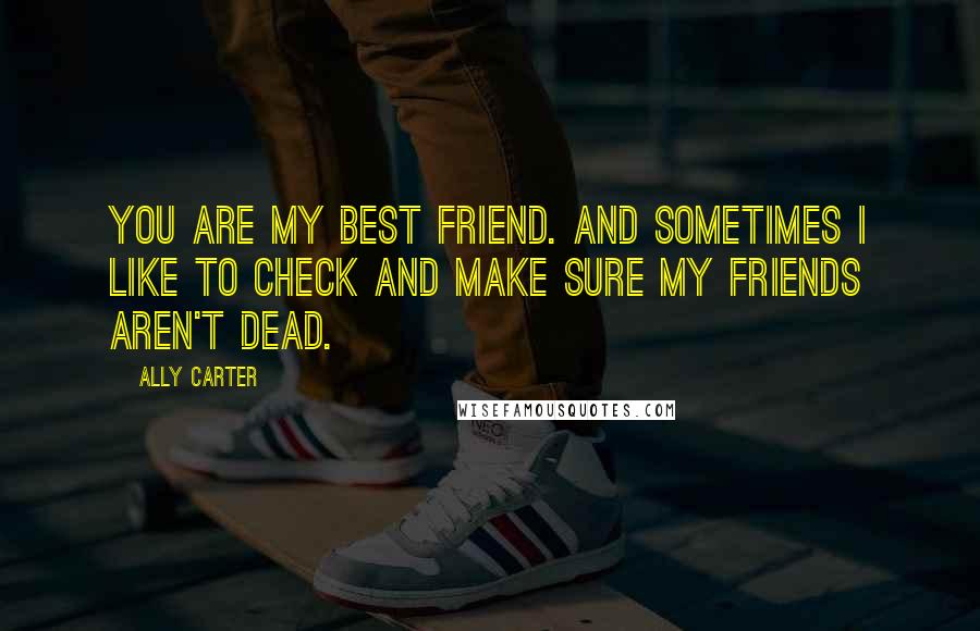 Ally Carter Quotes: You are my best friend. And sometimes I like to check and make sure my friends aren't dead.