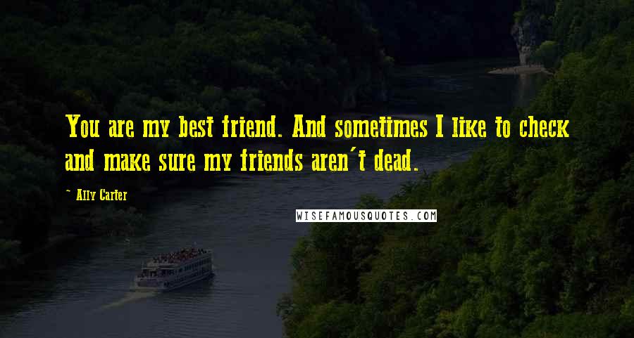 Ally Carter Quotes: You are my best friend. And sometimes I like to check and make sure my friends aren't dead.
