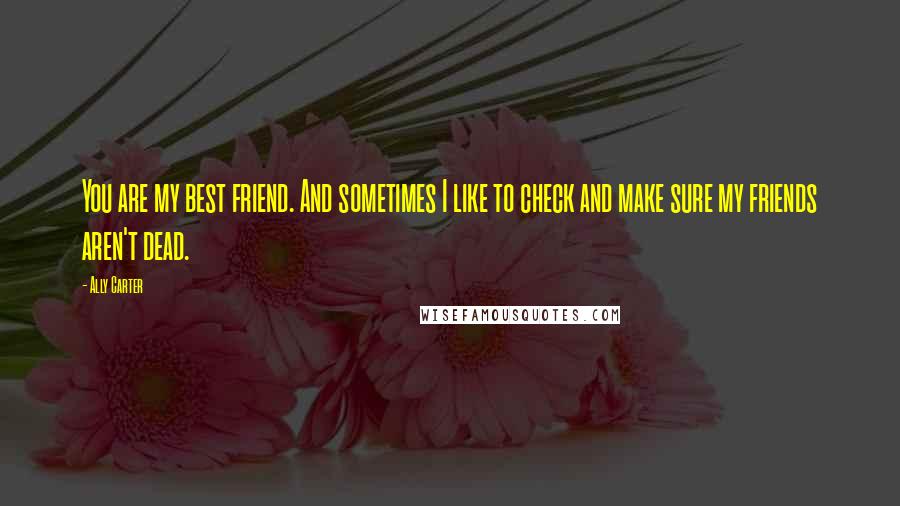 Ally Carter Quotes: You are my best friend. And sometimes I like to check and make sure my friends aren't dead.