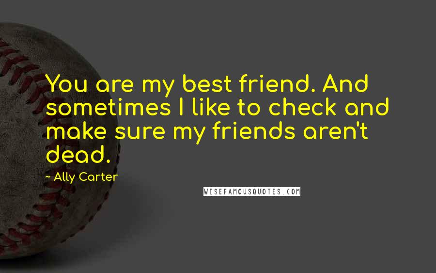 Ally Carter Quotes: You are my best friend. And sometimes I like to check and make sure my friends aren't dead.