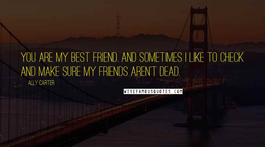 Ally Carter Quotes: You are my best friend. And sometimes I like to check and make sure my friends aren't dead.