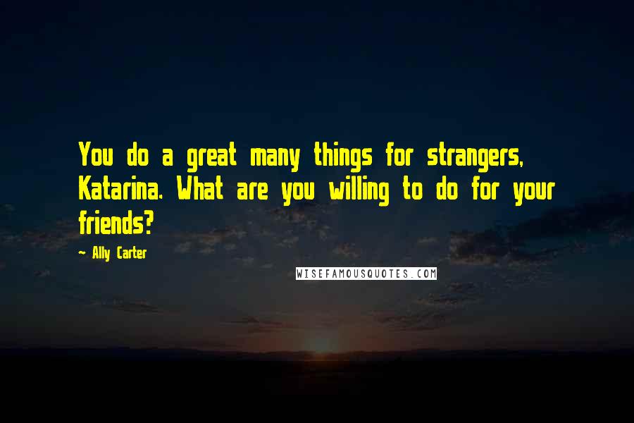 Ally Carter Quotes: You do a great many things for strangers, Katarina. What are you willing to do for your friends?