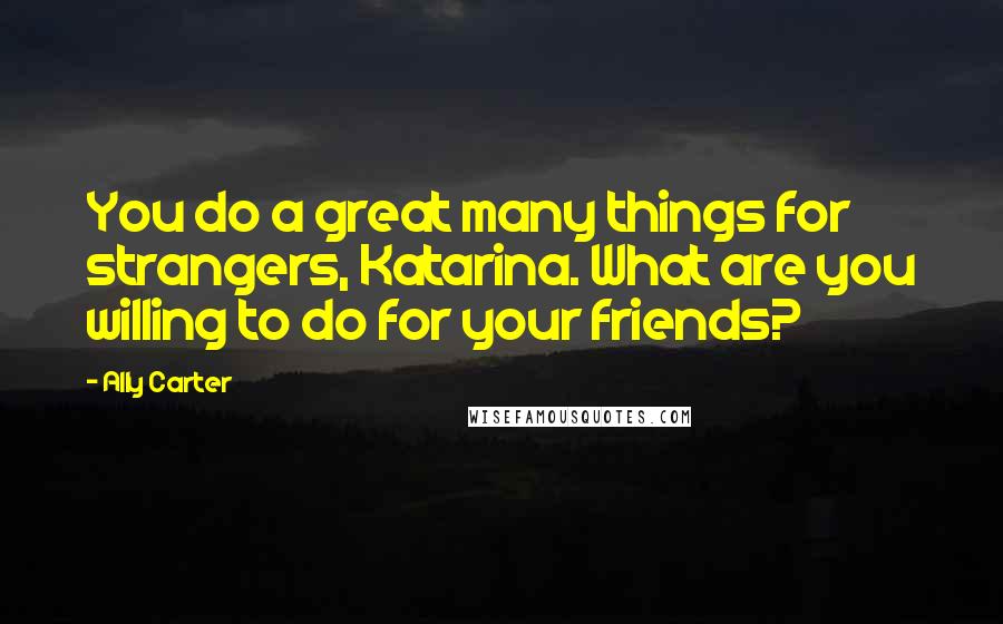 Ally Carter Quotes: You do a great many things for strangers, Katarina. What are you willing to do for your friends?