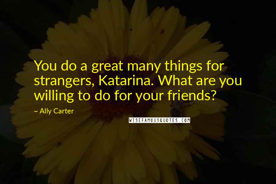 Ally Carter Quotes: You do a great many things for strangers, Katarina. What are you willing to do for your friends?