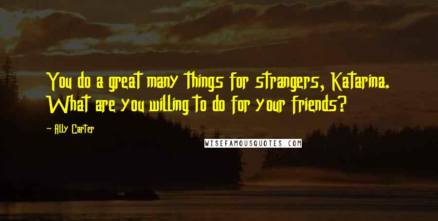 Ally Carter Quotes: You do a great many things for strangers, Katarina. What are you willing to do for your friends?