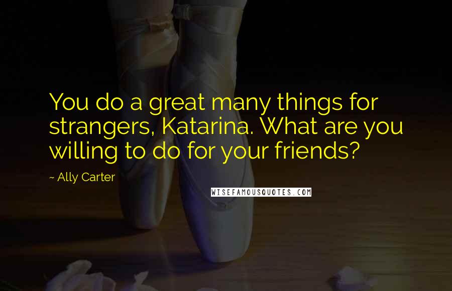 Ally Carter Quotes: You do a great many things for strangers, Katarina. What are you willing to do for your friends?