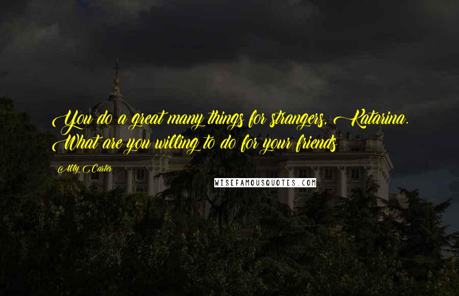 Ally Carter Quotes: You do a great many things for strangers, Katarina. What are you willing to do for your friends?