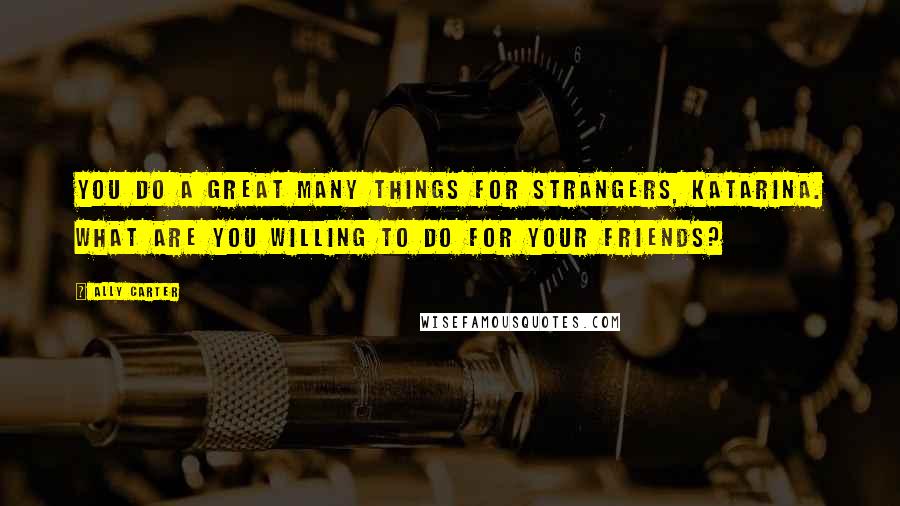 Ally Carter Quotes: You do a great many things for strangers, Katarina. What are you willing to do for your friends?