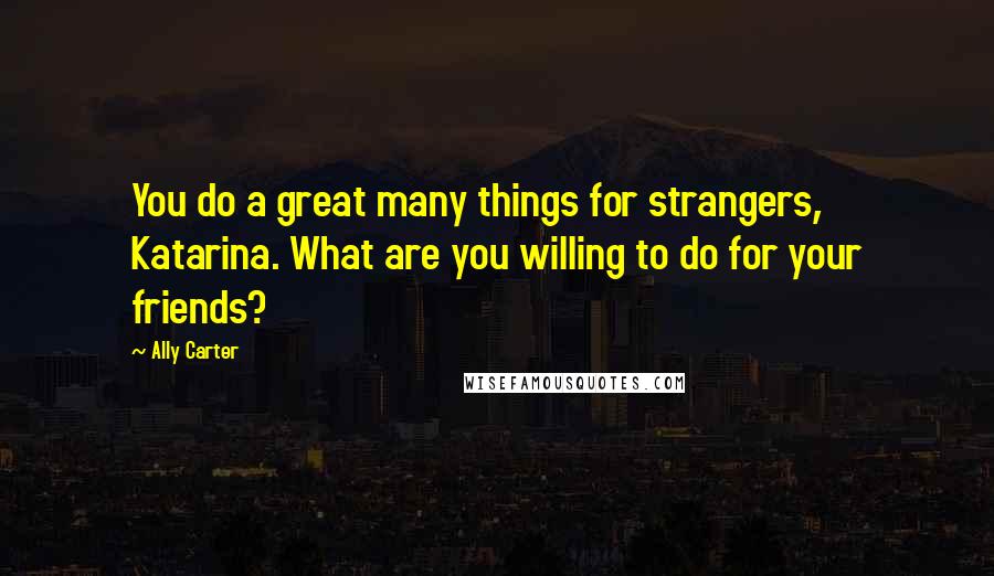 Ally Carter Quotes: You do a great many things for strangers, Katarina. What are you willing to do for your friends?