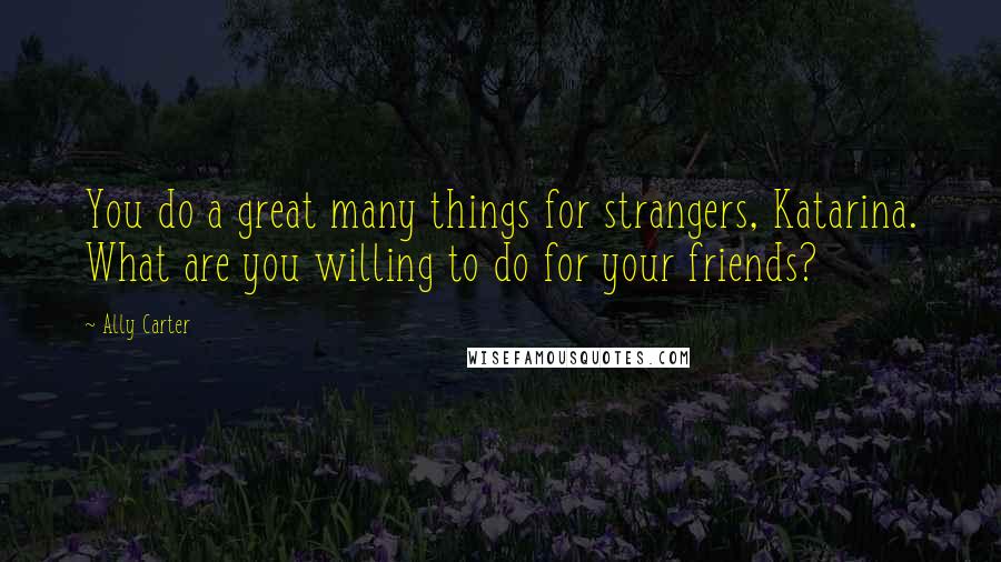 Ally Carter Quotes: You do a great many things for strangers, Katarina. What are you willing to do for your friends?