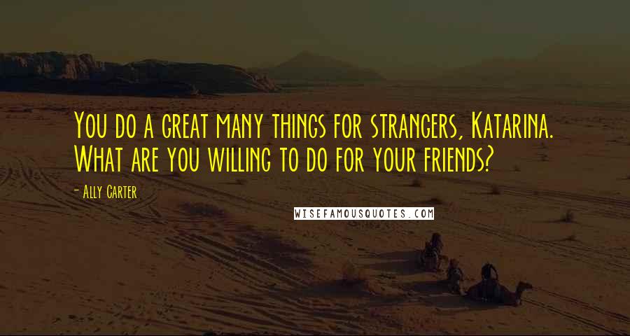 Ally Carter Quotes: You do a great many things for strangers, Katarina. What are you willing to do for your friends?