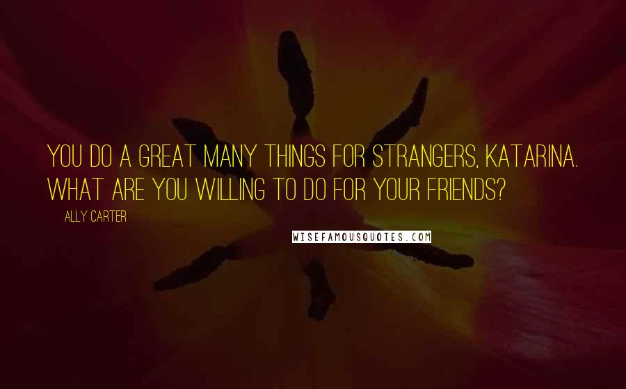 Ally Carter Quotes: You do a great many things for strangers, Katarina. What are you willing to do for your friends?