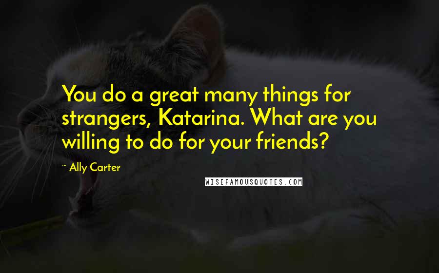 Ally Carter Quotes: You do a great many things for strangers, Katarina. What are you willing to do for your friends?