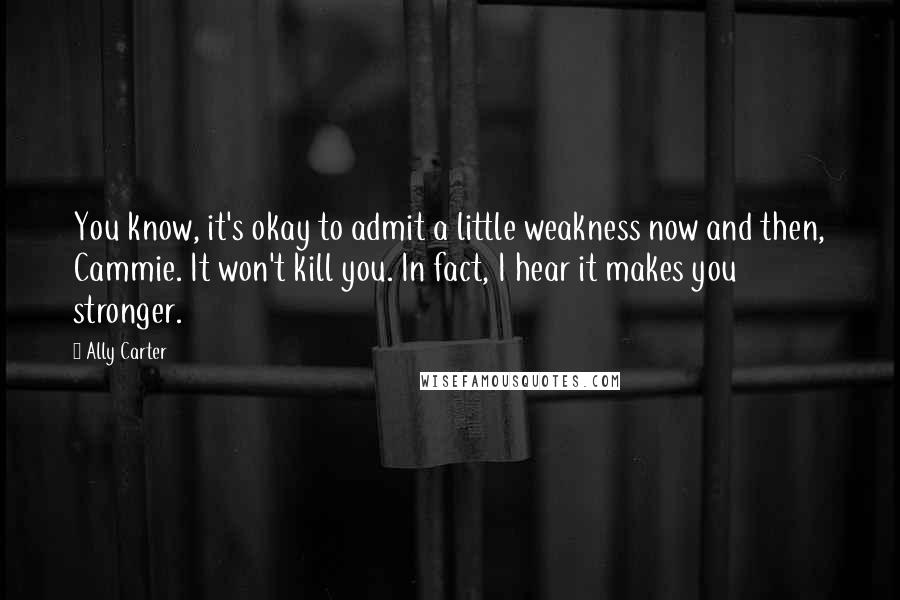 Ally Carter Quotes: You know, it's okay to admit a little weakness now and then, Cammie. It won't kill you. In fact, I hear it makes you stronger.