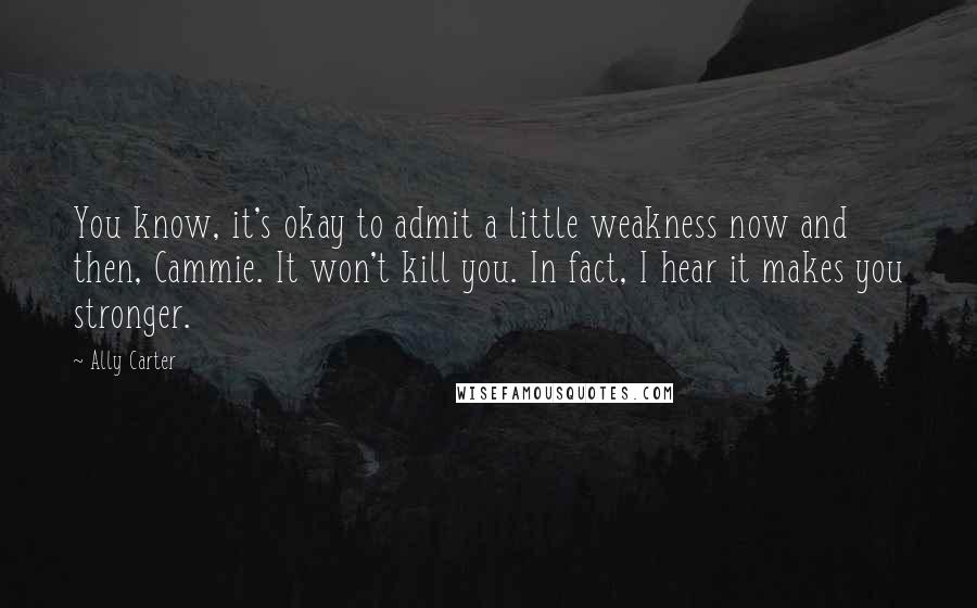 Ally Carter Quotes: You know, it's okay to admit a little weakness now and then, Cammie. It won't kill you. In fact, I hear it makes you stronger.