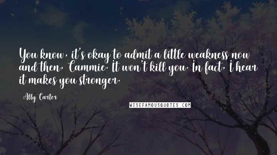 Ally Carter Quotes: You know, it's okay to admit a little weakness now and then, Cammie. It won't kill you. In fact, I hear it makes you stronger.