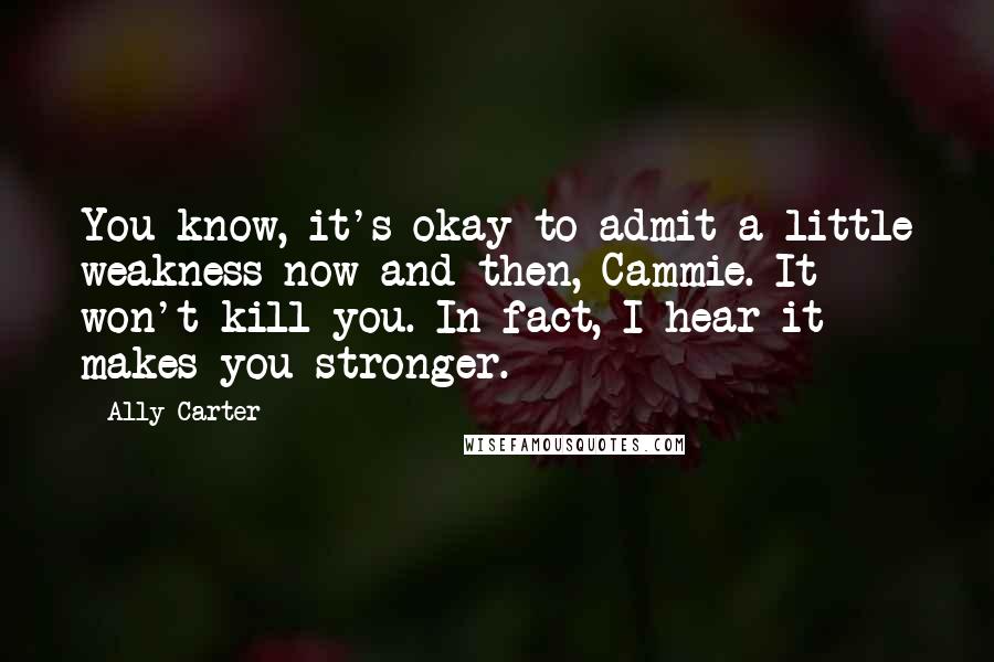 Ally Carter Quotes: You know, it's okay to admit a little weakness now and then, Cammie. It won't kill you. In fact, I hear it makes you stronger.