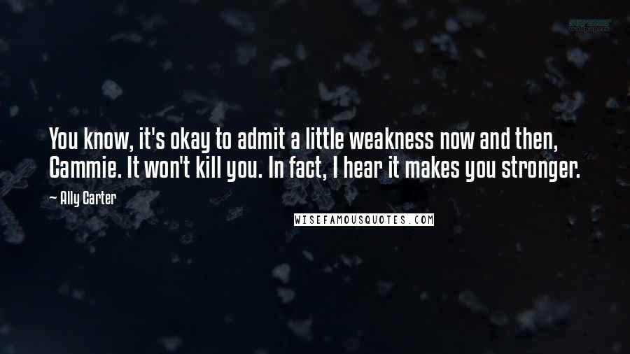 Ally Carter Quotes: You know, it's okay to admit a little weakness now and then, Cammie. It won't kill you. In fact, I hear it makes you stronger.