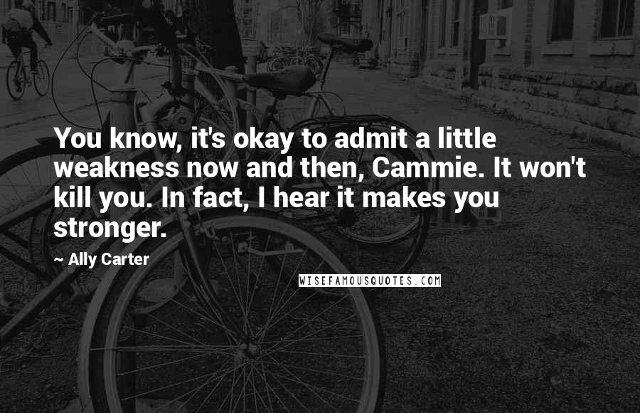 Ally Carter Quotes: You know, it's okay to admit a little weakness now and then, Cammie. It won't kill you. In fact, I hear it makes you stronger.