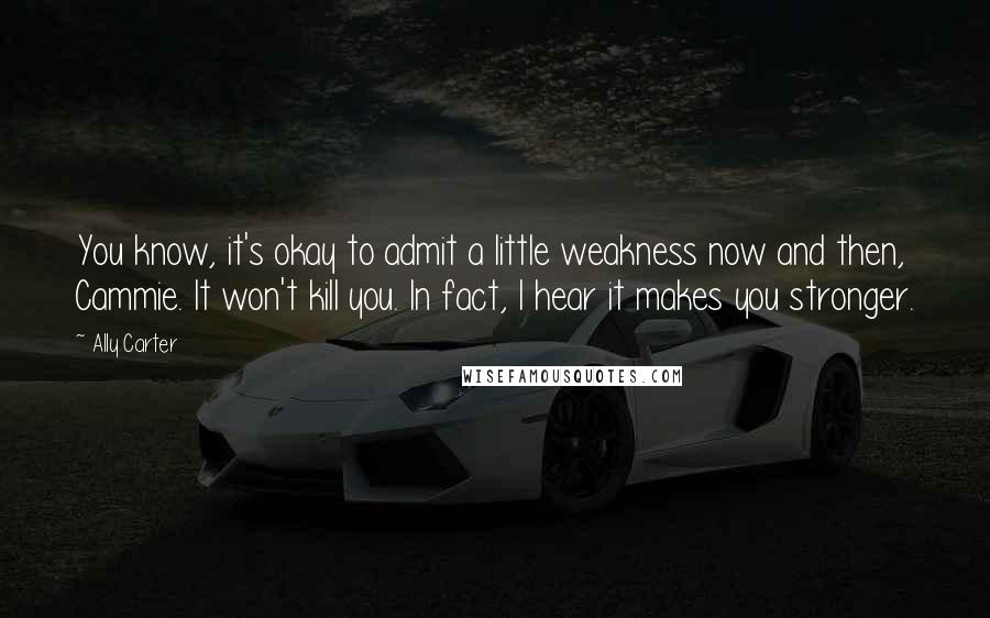 Ally Carter Quotes: You know, it's okay to admit a little weakness now and then, Cammie. It won't kill you. In fact, I hear it makes you stronger.