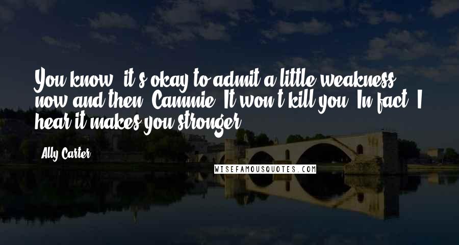 Ally Carter Quotes: You know, it's okay to admit a little weakness now and then, Cammie. It won't kill you. In fact, I hear it makes you stronger.