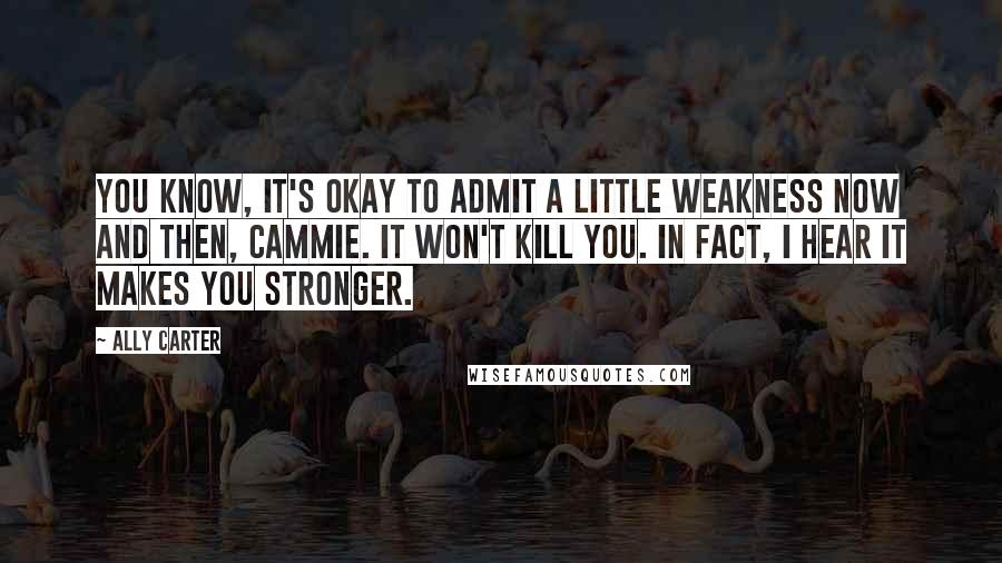 Ally Carter Quotes: You know, it's okay to admit a little weakness now and then, Cammie. It won't kill you. In fact, I hear it makes you stronger.