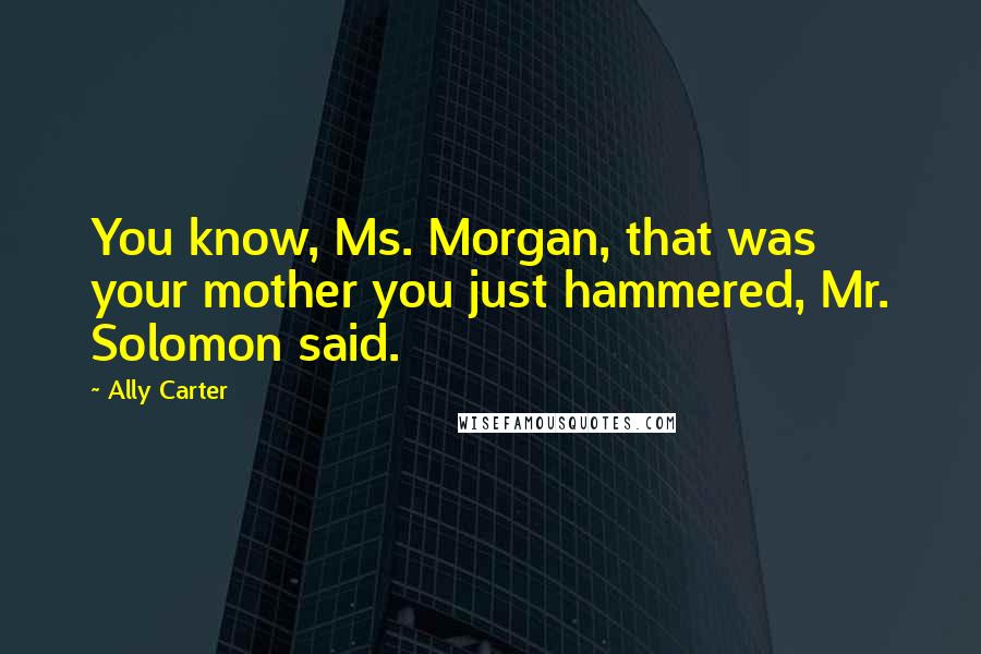 Ally Carter Quotes: You know, Ms. Morgan, that was your mother you just hammered, Mr. Solomon said.