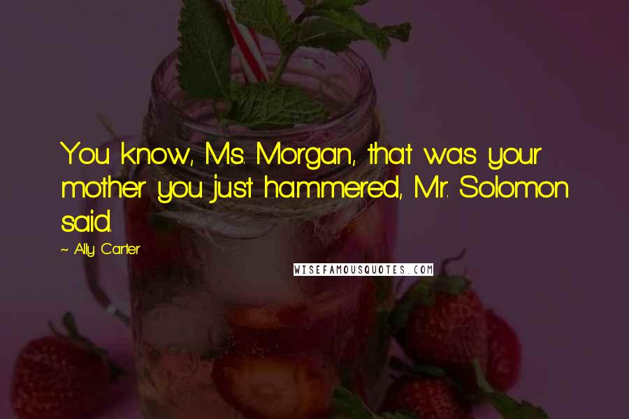 Ally Carter Quotes: You know, Ms. Morgan, that was your mother you just hammered, Mr. Solomon said.