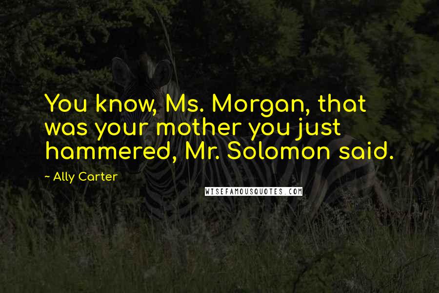 Ally Carter Quotes: You know, Ms. Morgan, that was your mother you just hammered, Mr. Solomon said.