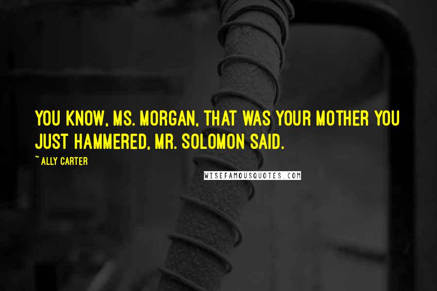 Ally Carter Quotes: You know, Ms. Morgan, that was your mother you just hammered, Mr. Solomon said.