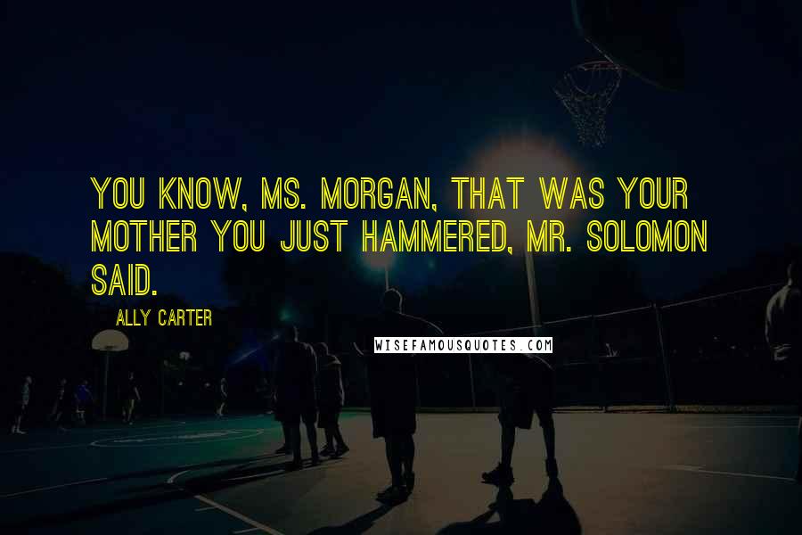 Ally Carter Quotes: You know, Ms. Morgan, that was your mother you just hammered, Mr. Solomon said.